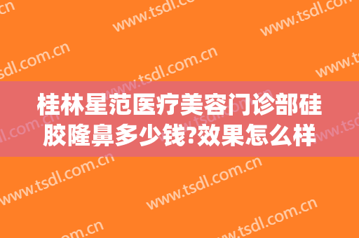 桂林星范医疗美容门诊部硅胶隆鼻多少钱?效果怎么样?(桂林星范医疗美容医院怎么样)
