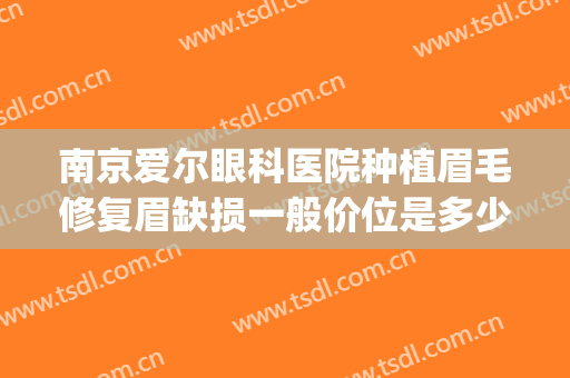 南京爱尔眼科医院种植眉毛修复眉缺损一般价位是多少?靠谱吗?(种植眉毛的医院)
