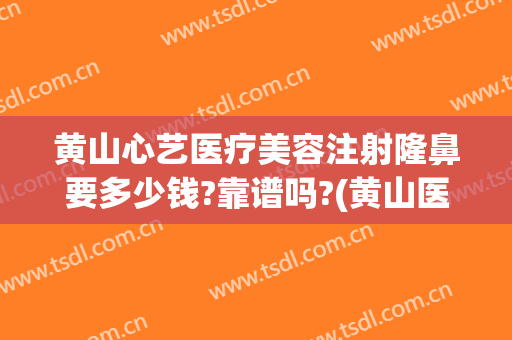 黄山心艺医疗美容注射隆鼻要多少钱?靠谱吗?(黄山医疗美容整形医院)