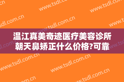 温江真美奇迹医疗美容诊所朝天鼻矫正什么价格?可靠吗?