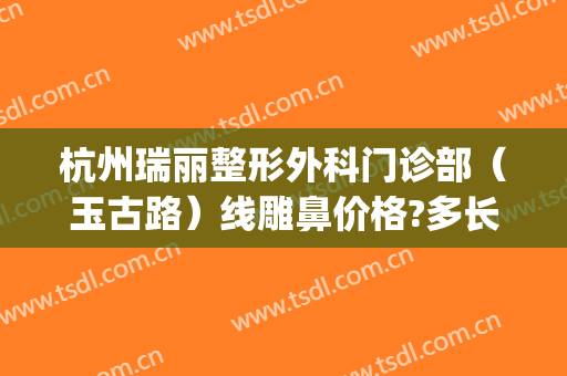 杭州瑞丽整形外科门诊部（玉古路）线雕鼻价格?多长时间恢复?(杭州瑞丽整形美容医院院长)