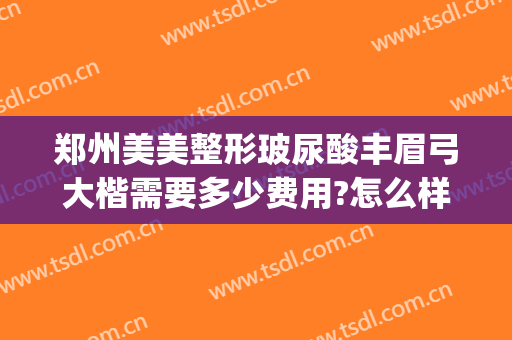 郑州美美整形玻尿酸丰眉弓大楷需要多少费用?怎么样?(郑州市美眼整形)