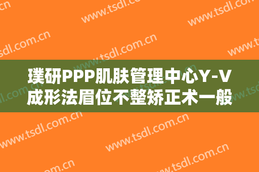 璞研PPP肌肤管理中心Y-V成形法眉位不整矫正术一般价位是多少?需要多久恢复?