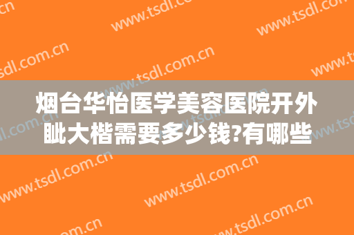 烟台华怡医学美容医院开外眦大楷需要多少钱?有哪些优势?(烟台华怡医学美容整形医院正规吗)