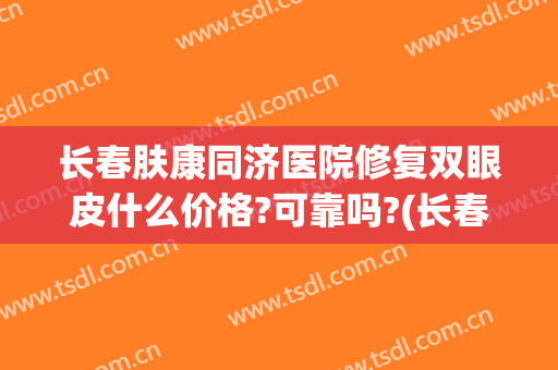 长春肤康同济医院修复双眼皮什么价格?可靠吗?(长春肤康同济医院好吗?)