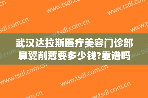 武汉达拉斯医疗美容门诊部鼻翼削薄要多少钱?靠谱吗?(武汉达拉斯医疗美容医院正规吗)