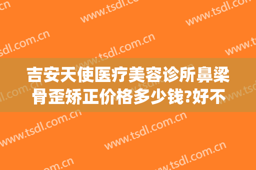 吉安天使医疗美容诊所鼻梁骨歪矫正价格多少钱?好不好?(泰安天使整形医院怎么样)