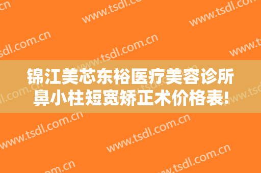 锦江美芯东裕医疗美容诊所鼻小柱短宽矫正术价格表!效果怎么样?