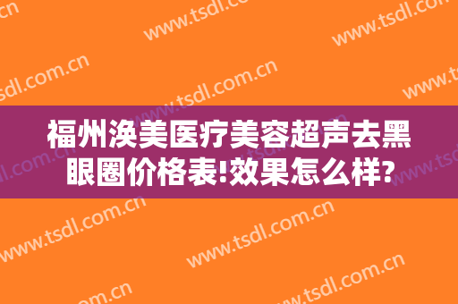 福州涣美医疗美容超声去黑眼圈价格表!效果怎么样?