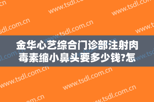 金华心艺综合门诊部注射肉毒素缩小鼻头要多少钱?怎么样?
