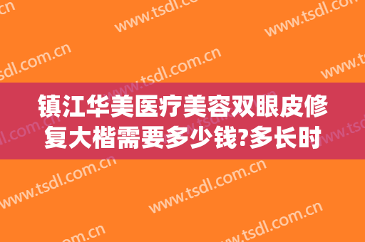镇江华美医疗美容双眼皮修复大楷需要多少钱?多长时间恢复?(镇江华美整形医院价格表)