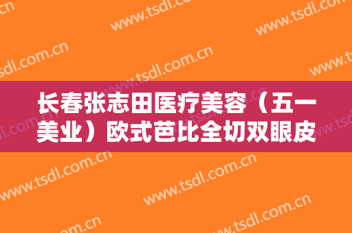 长春张志田医疗美容（五一美业）欧式芭比全切双眼皮价格表!效果怎么样?