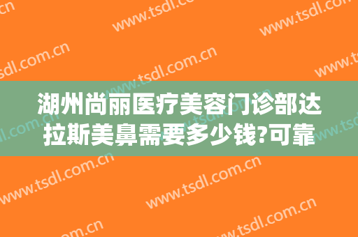湖州尚丽医疗美容门诊部达拉斯美鼻需要多少钱?可靠吗?(丽尚医疗美容整形医院)