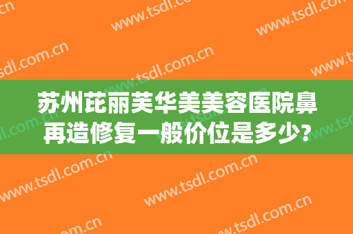 苏州芘丽芙华美美容医院鼻再造修复一般价位是多少?靠谱吗?(苏州芘丽芙整形怎么样)