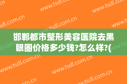 邯郸都市整形美容医院去黑眼圈价格多少钱?怎么样?(美容院去黑眼圈需要多少钱)