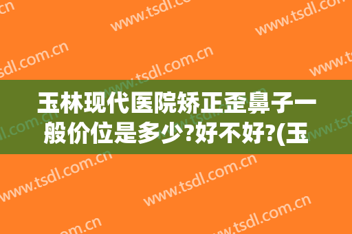 玉林现代医院矫正歪鼻子一般价位是多少?好不好?(玉林市矫正牙齿最好的医院)