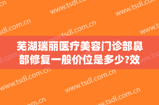 芜湖瑞丽医疗美容门诊部鼻部修复一般价位是多少?效果怎么样?(芜湖瑞丽整形美容医院正规吗)