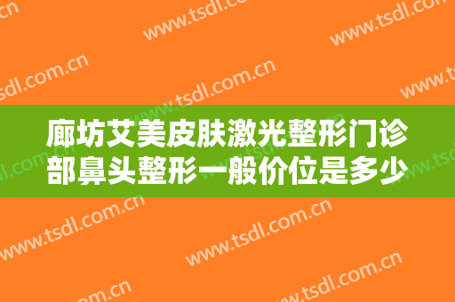 廊坊艾美皮肤激光整形门诊部鼻头整形一般价位是多少费用?多长时间恢复?