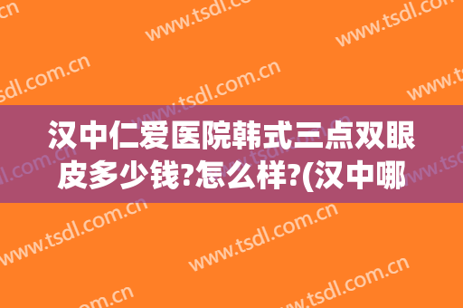 汉中仁爱医院韩式三点双眼皮多少钱?怎么样?(汉中哪里做双眼皮最好的医院)
