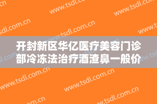 开封新区华亿医疗美容门诊部冷冻法治疗酒渣鼻一般价位是多少费用?有哪些优势?