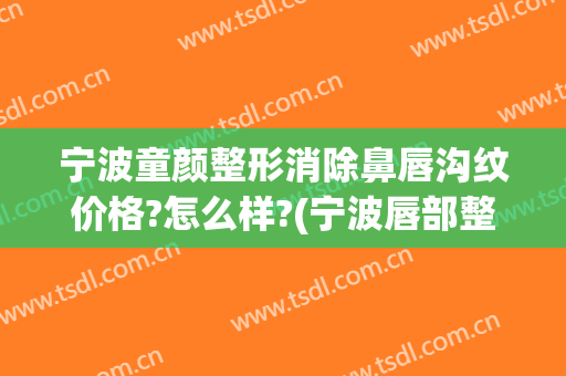 宁波童颜整形消除鼻唇沟纹价格?怎么样?(宁波唇部整形)