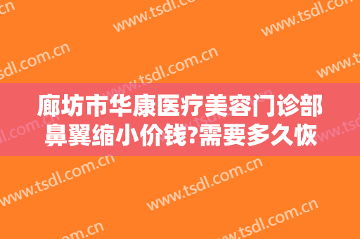 廊坊市华康医疗美容门诊部鼻翼缩小价钱?需要多久恢复?