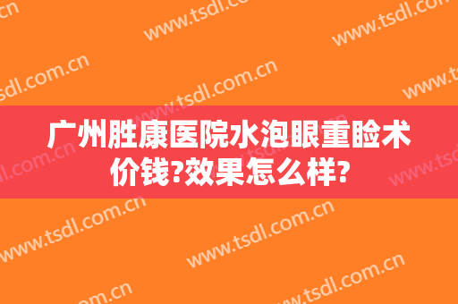 广州胜康医院水泡眼重睑术价钱?效果怎么样?