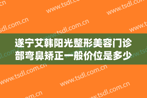 遂宁艾韩阳光整形美容门诊部弯鼻矫正一般价位是多少费用?好不好?(遂宁艾韩阳光整形医院)