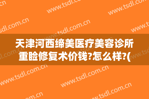 天津河西缔美医疗美容诊所重睑修复术价钱?怎么样?(天津缔美尔医疗美容)