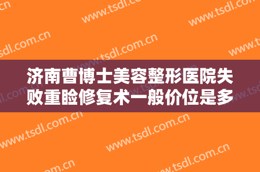 济南曹博士美容整形医院失败重睑修复术一般价位是多少费用?可靠吗?