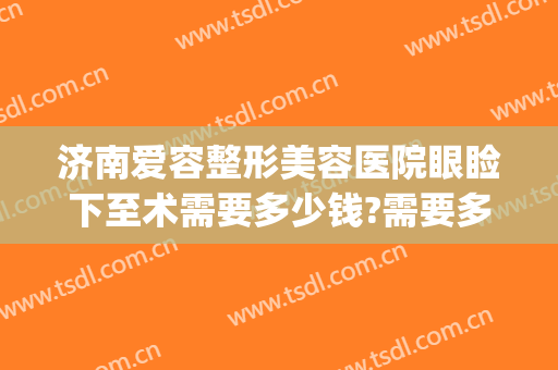 济南爱容整形美容医院眼睑下至术需要多少钱?需要多久恢复?(郑州眼睑下垂手术费大约多少钱)
