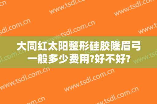 大同红太阳整形硅胶隆眉弓一般多少费用?好不好?