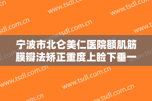 宁波市北仑美仁医院额肌筋膜瓣法矫正重度上睑下垂一般价位是多少费用?多长时间恢复?