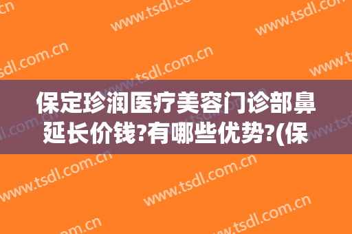保定珍润医疗美容门诊部鼻延长价钱?有哪些优势?(保定珍润眼鼻整形)
