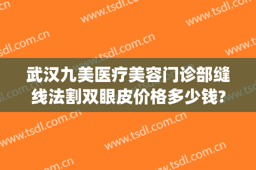 武汉九美医疗美容门诊部缝线法割双眼皮价格多少钱?有哪些优势?(武汉整形医院九美)