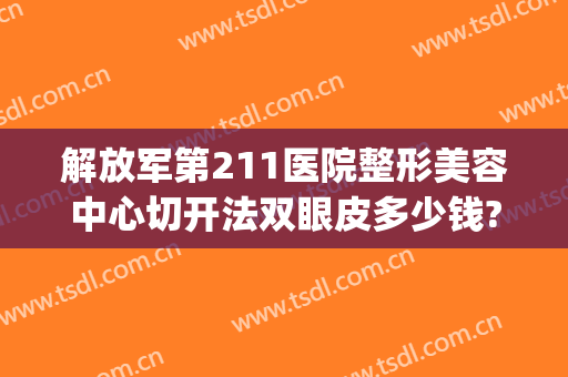 解放军第211医院整形美容中心切开法双眼皮多少钱?可靠吗?(301医院整形美容科双眼皮)