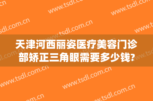 天津河西丽姿医疗美容门诊部矫正三角眼需要多少钱?需要多久恢复?(天津美莱美容整形医院电话)
