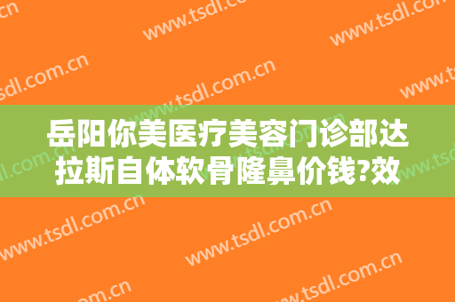 岳阳你美医疗美容门诊部达拉斯自体软骨隆鼻价钱?效果怎么样?