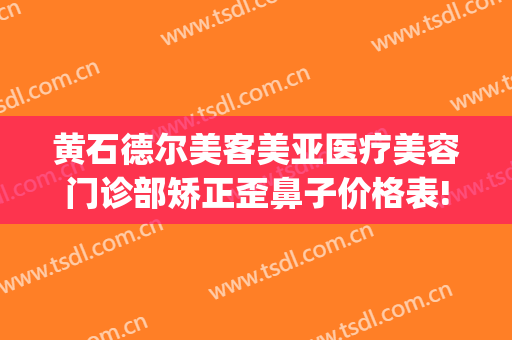 黄石德尔美客美亚医疗美容门诊部矫正歪鼻子价格表!效果怎么样?(德尔美客整形医院)
