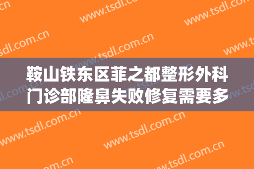 鞍山铁东区菲之都整形外科门诊部隆鼻失败修复需要多少钱?可靠吗?(鞍山铁东医院整形科)
