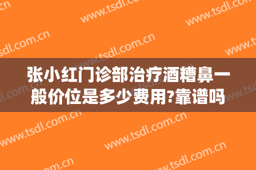 张小红门诊部治疗酒糟鼻一般价位是多少费用?靠谱吗?(医院治疗酒糟鼻大概多少钱)