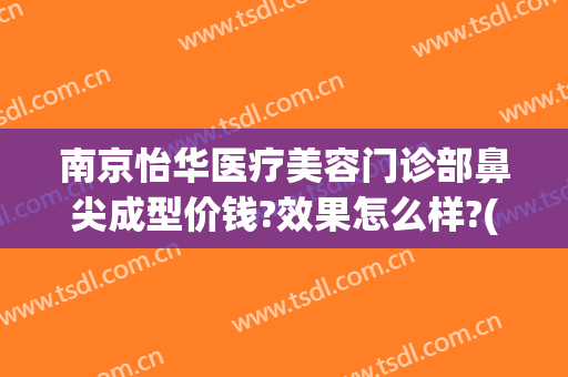 南京怡华医疗美容门诊部鼻尖成型价钱?效果怎么样?(南京怡美整形)
