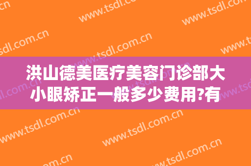 洪山德美医疗美容门诊部大小眼矫正一般多少费用?有哪些优势?(武汉洪山区德美医疗美容门诊部有限公司)