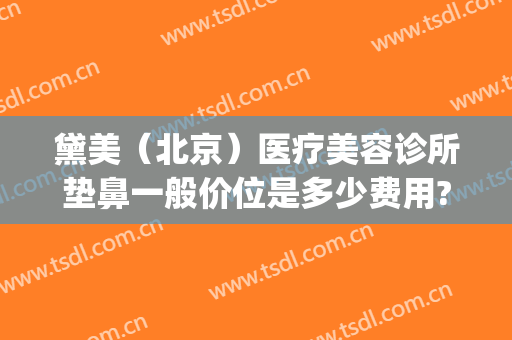黛美（北京）医疗美容诊所垫鼻一般价位是多少费用?靠谱吗?(北京黛美国际医疗美容)
