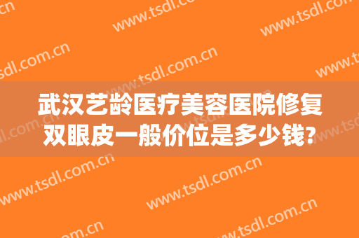 武汉艺龄医疗美容医院修复双眼皮一般价位是多少钱?多长时间恢复?(武汉艺龄医疗美容医院简介)