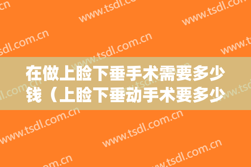在做上睑下垂手术需要多少钱（上睑下垂动手术要多少钱）(做上眼睑下垂手术要多少钱)