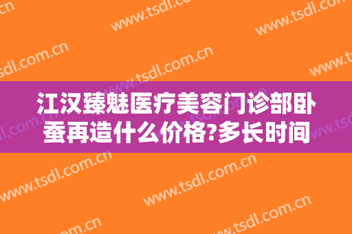 江汉臻魅医疗美容门诊部卧蚕再造什么价格?多长时间恢复?