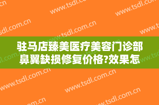 驻马店臻美医疗美容门诊部鼻翼缺损修复价格?效果怎么样?