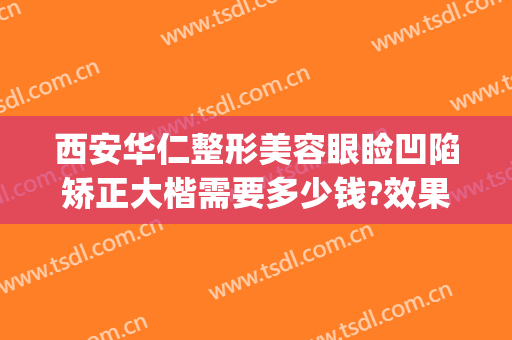 西安华仁整形美容眼睑凹陷矫正大楷需要多少钱?效果怎么样?(西安华仁整形医院怎么样)