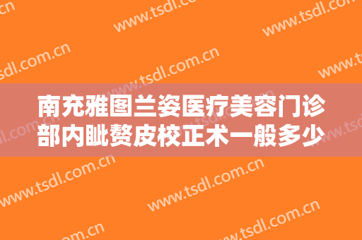 南充雅图兰姿医疗美容门诊部内眦赘皮校正术一般多少费用?可靠吗?